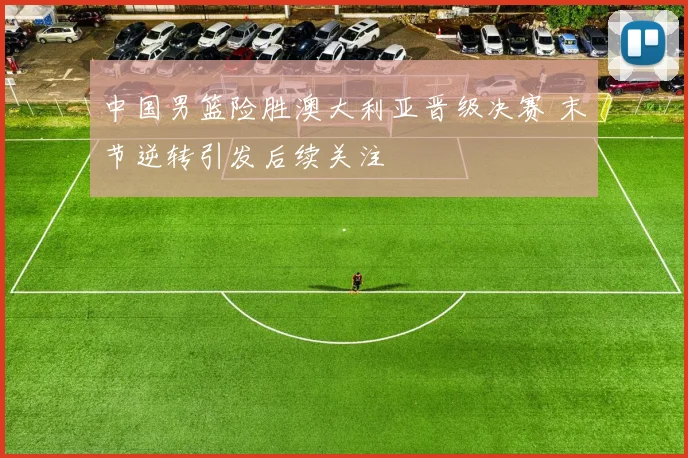 中国男篮险胜澳大利亚晋级决赛 末节逆转引发后续关注