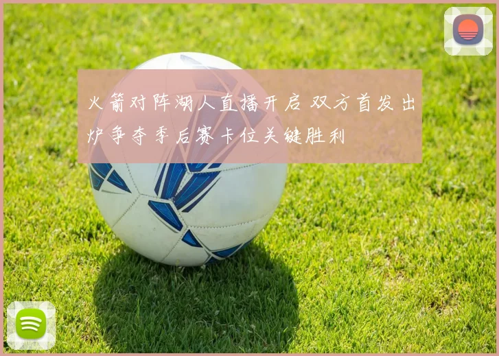 火箭对阵湖人直播开启 双方首发出炉争夺季后赛卡位关键胜利