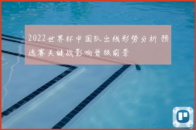 2022世界杯中国队出线形势分析 预选赛关键战影响晋级前景