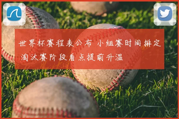 世界杯赛程表公布 小组赛时间排定 淘汰赛阶段看点提前升温