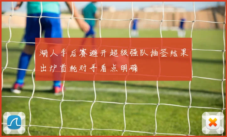 湖人季后赛避开超级强队抽签结果出炉首轮对手看点明确