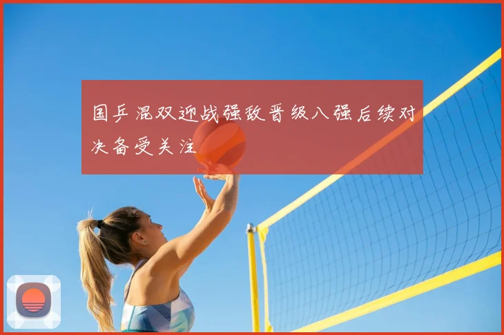国乒混双迎战强敌晋级八强后续对决备受关注