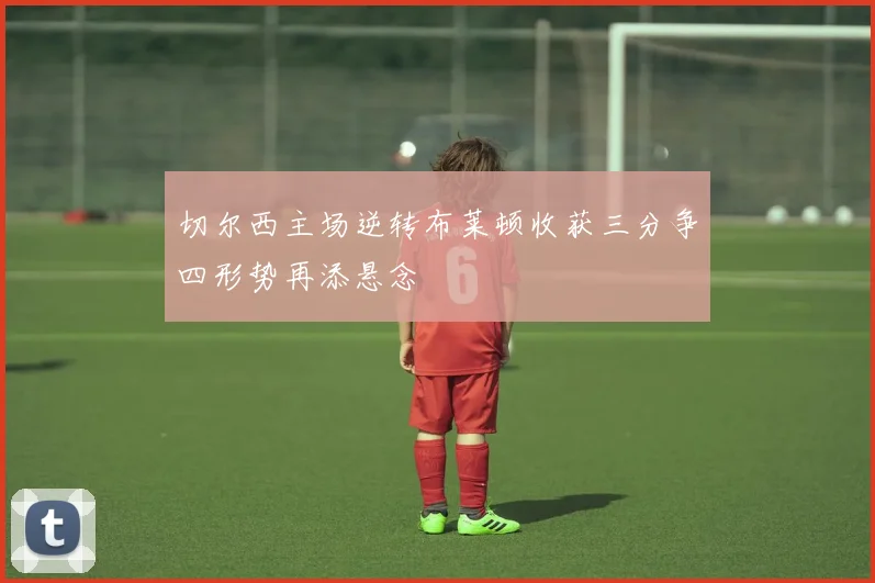 切尔西主场逆转布莱顿收获三分争四形势再添悬念