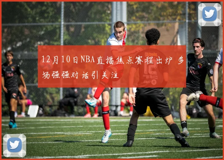 12月10日NBA直播焦点赛程出炉 多场强强对话引关注