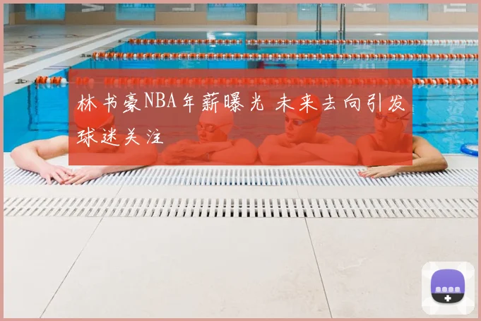 林书豪NBA年薪曝光 未来去向引发球迷关注