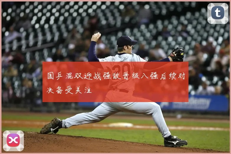 国乒混双迎战强敌晋级八强后续对决备受关注