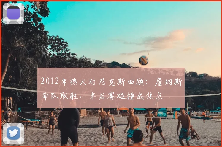 2012年热火对尼克斯回顾：詹姆斯率队取胜，季后赛碰撞成焦点