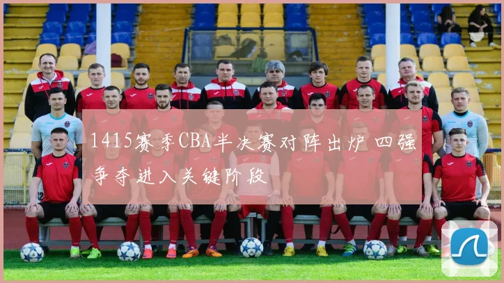 1415赛季CBA半决赛对阵出炉 四强争夺进入关键阶段