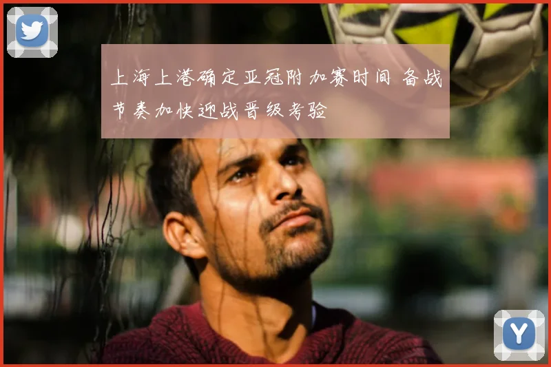 上海上港确定亚冠附加赛时间 备战节奏加快迎战晋级考验