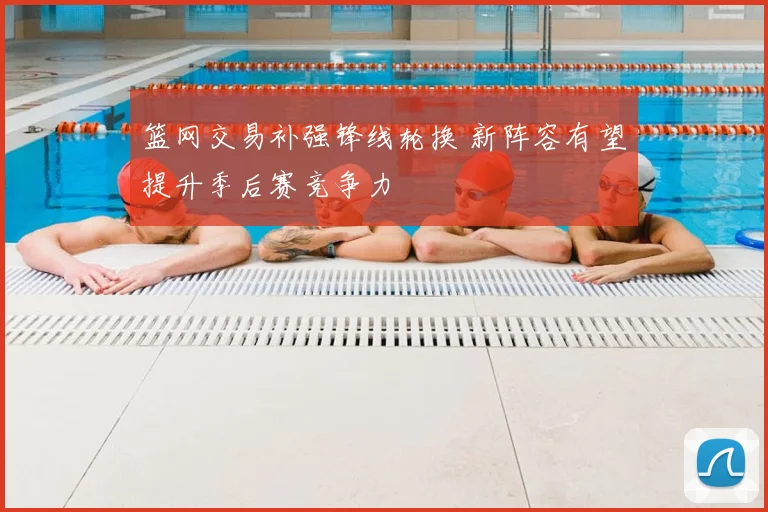 篮网交易补强锋线轮换 新阵容有望提升季后赛竞争力