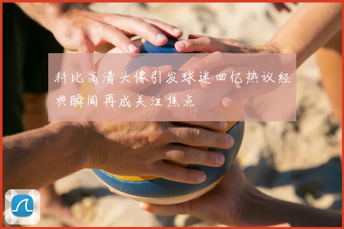 科比高清头像引发球迷回忆热议经典瞬间再成关注焦点