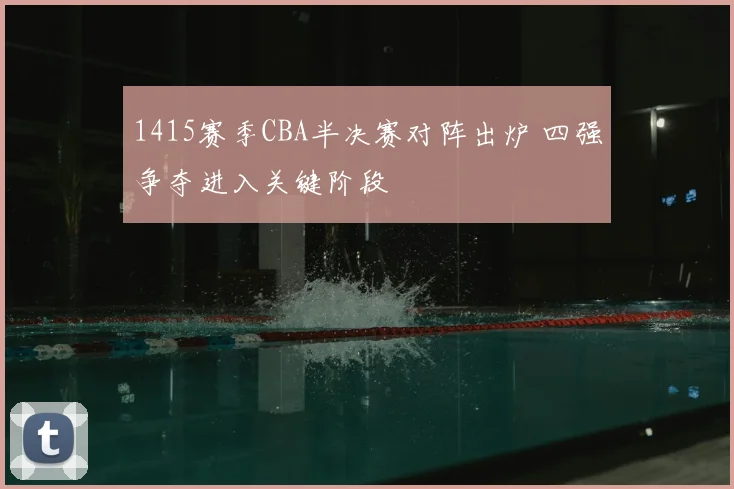 1415赛季CBA半决赛对阵出炉 四强争夺进入关键阶段