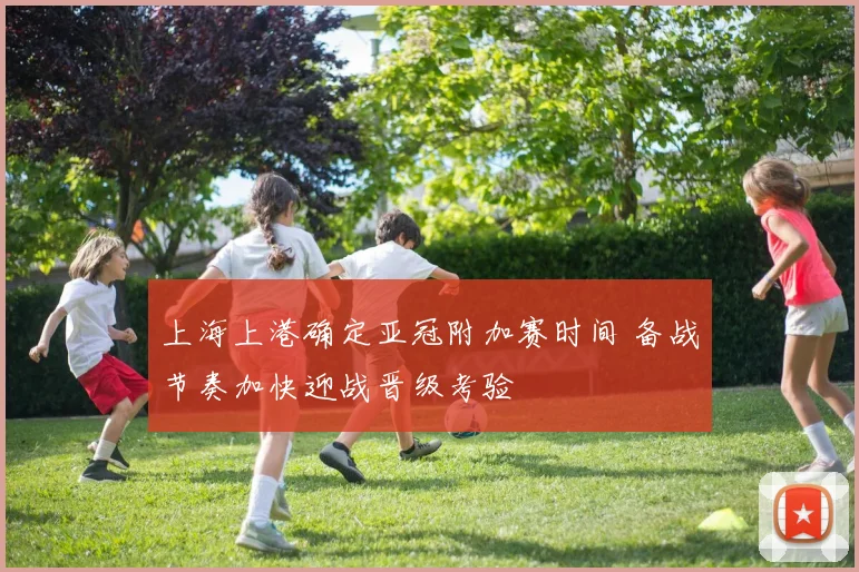 上海上港确定亚冠附加赛时间 备战节奏加快迎战晋级考验