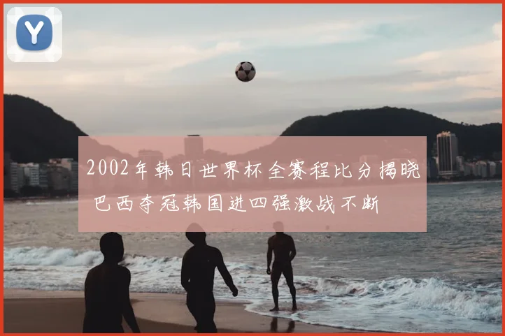 2002年韩日世界杯全赛程比分揭晓 巴西夺冠韩国进四强激战不断