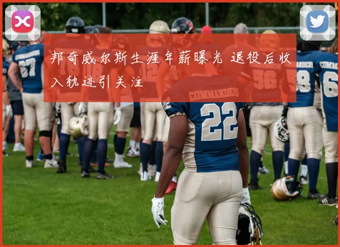邦奇威尔斯生涯年薪曝光 退役后收入轨迹引关注