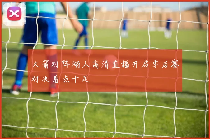 火箭对阵湖人高清直播开启季后赛对决看点十足