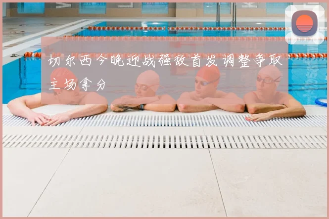 切尔西今晚迎战强敌首发调整争取主场拿分