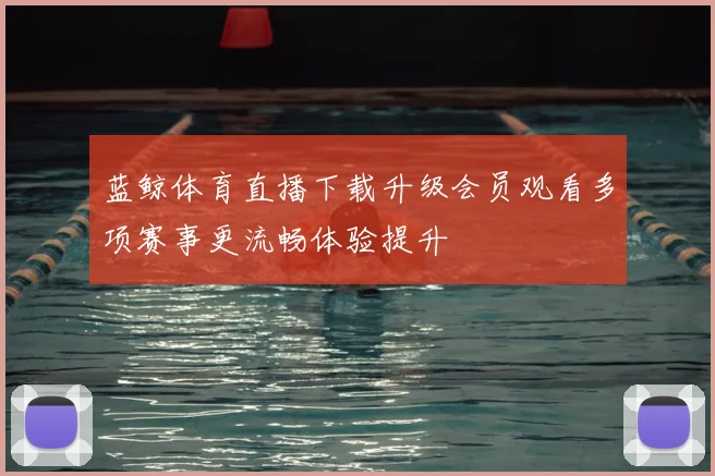 蓝鲸体育直播下载升级会员观看多项赛事更流畅体验提升