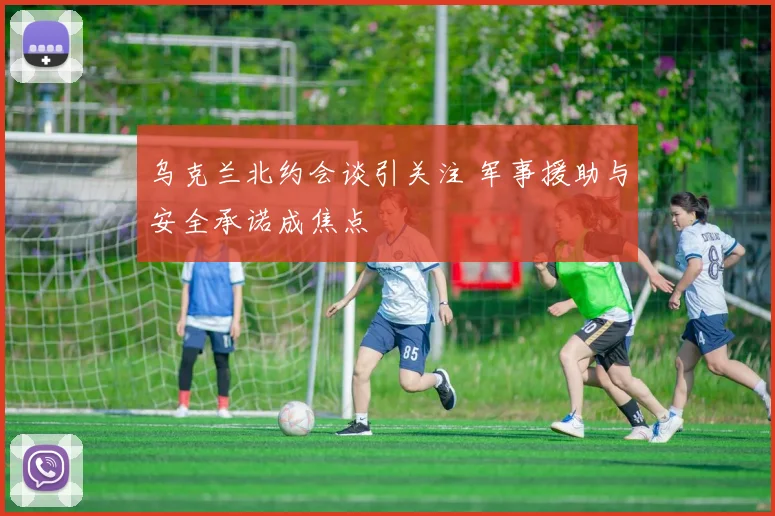 乌克兰北约会谈引关注 军事援助与安全承诺成焦点