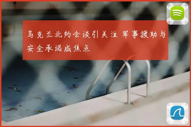 乌克兰北约会谈引关注 军事援助与安全承诺成焦点