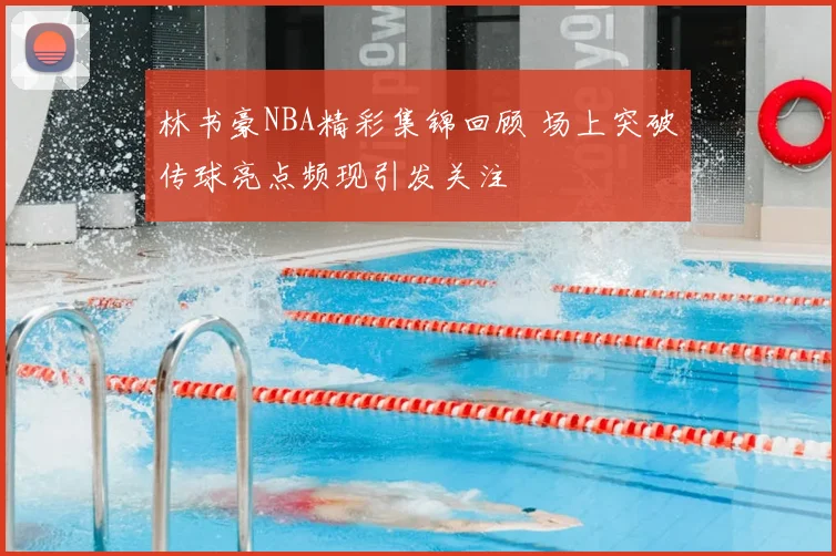 林书豪NBA精彩集锦回顾 场上突破传球亮点频现引发关注