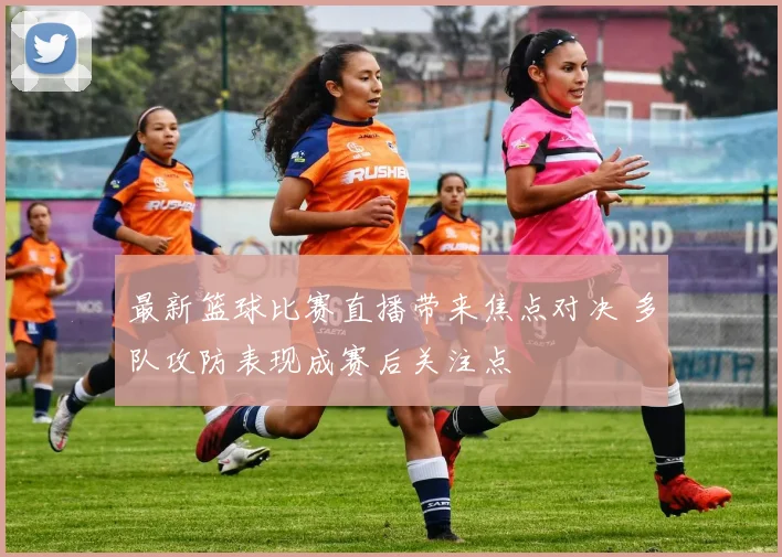 最新篮球比赛直播带来焦点对决 多队攻防表现成赛后关注点