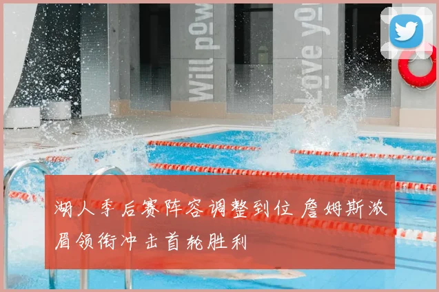 湖人季后赛阵容调整到位 詹姆斯浓眉领衔冲击首轮胜利
