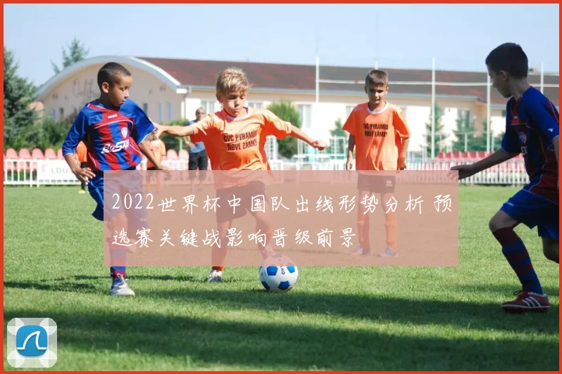 2022世界杯中国队出线形势分析 预选赛关键战影响晋级前景
