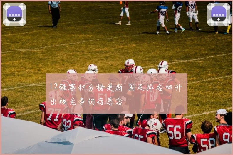 12强赛积分榜更新 国足排名回升 出线竞争仍存悬念