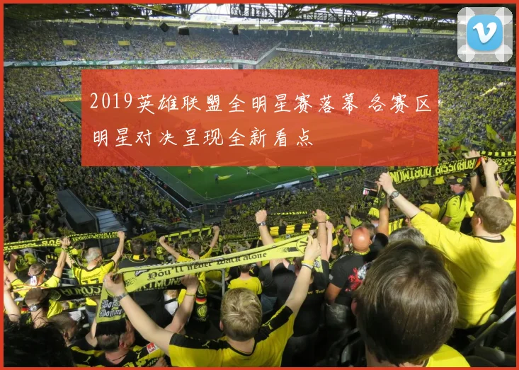 2019英雄联盟全明星赛落幕 各赛区明星对决呈现全新看点