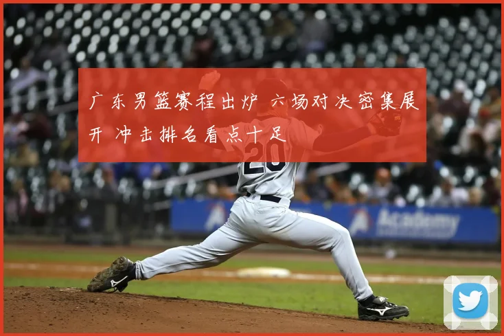 广东男篮赛程出炉 六场对决密集展开 冲击排名看点十足