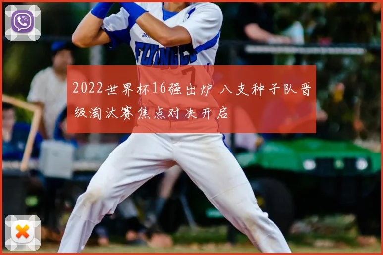 2022世界杯16强出炉 八支种子队晋级淘汰赛焦点对决开启