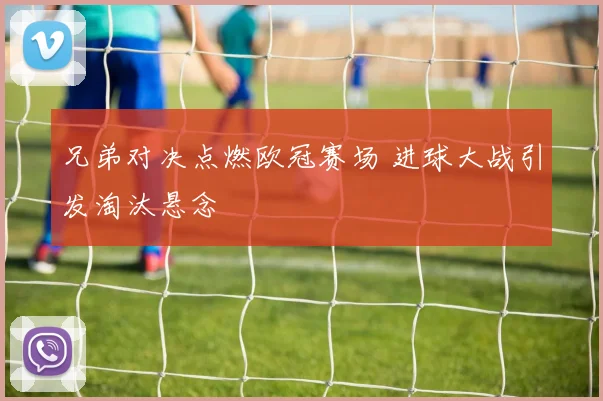兄弟对决点燃欧冠赛场 进球大战引发淘汰悬念