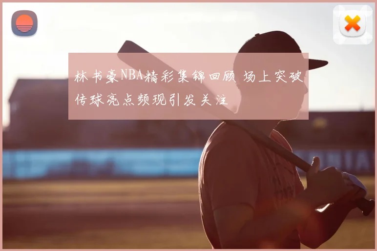 林书豪NBA精彩集锦回顾 场上突破传球亮点频现引发关注