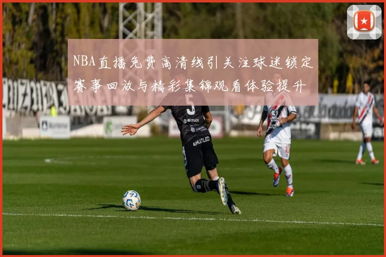 NBA直播免费高清线引关注球迷锁定赛事回放与精彩集锦观看体验提升