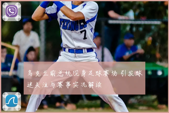 乌克兰前总统现身足球赛场 引发球迷关注与赛事实况解读