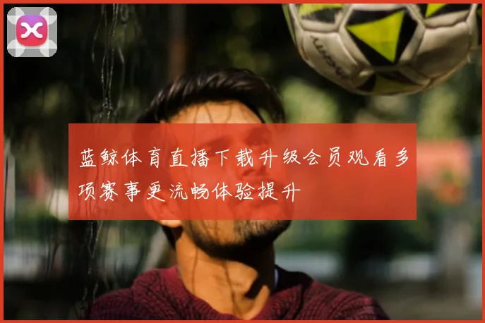蓝鲸体育直播下载升级会员观看多项赛事更流畅体验提升