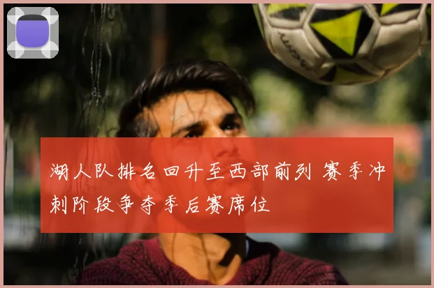 湖人队排名回升至西部前列 赛季冲刺阶段争夺季后赛席位