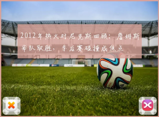 2012年热火对尼克斯回顾：詹姆斯率队取胜，季后赛碰撞成焦点
