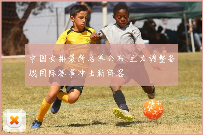 中国女排最新名单公布 主力调整备战国际赛事冲击新阵容