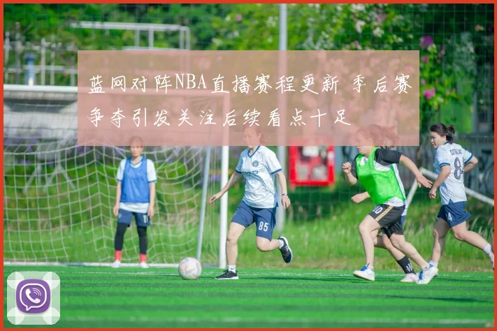 蓝网对阵NBA直播赛程更新 季后赛争夺引发关注后续看点十足