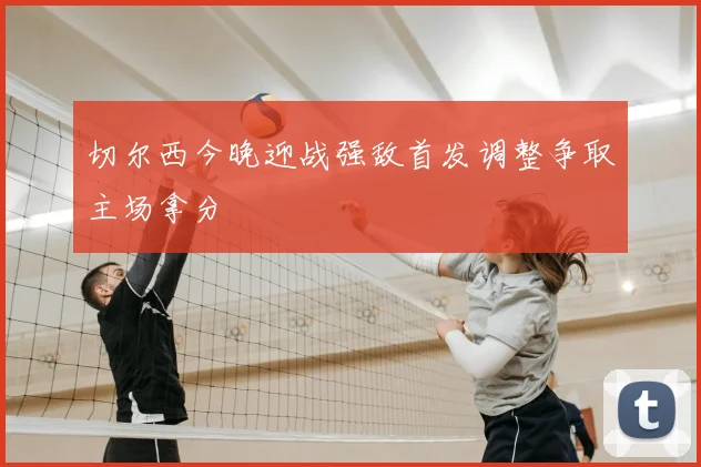 切尔西今晚迎战强敌首发调整争取主场拿分