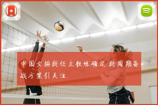 中国女排新任主教练确定 新周期备战方案引关注