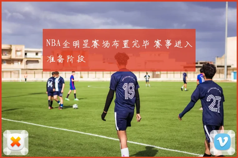 NBA全明星赛场布置完毕 赛事进入准备阶段