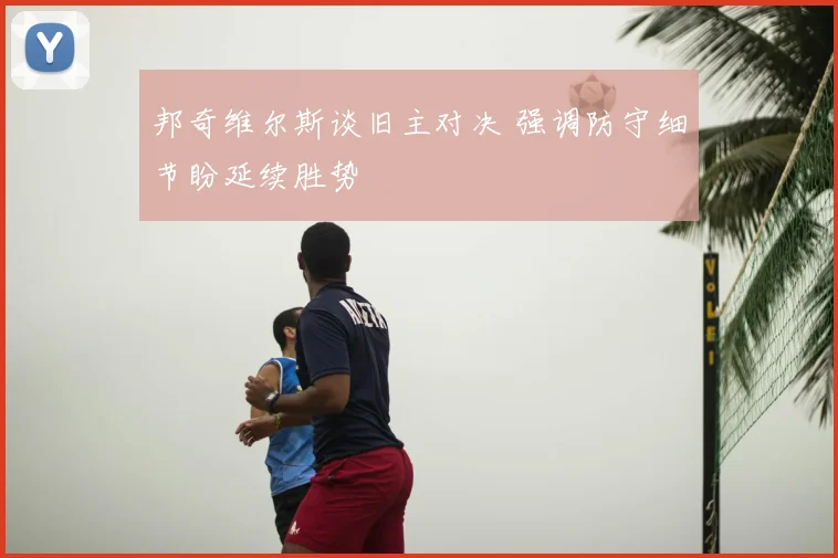 邦奇维尔斯谈旧主对决 强调防守细节盼延续胜势
