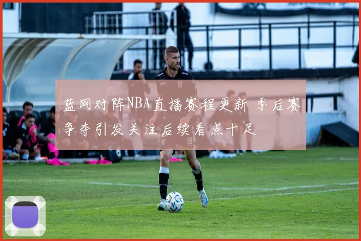 蓝网对阵NBA直播赛程更新 季后赛争夺引发关注后续看点十足