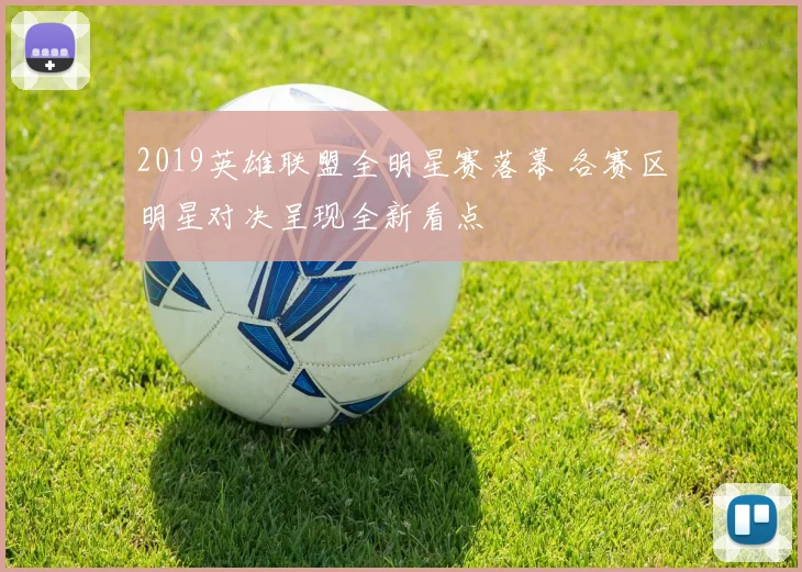 2019英雄联盟全明星赛落幕 各赛区明星对决呈现全新看点