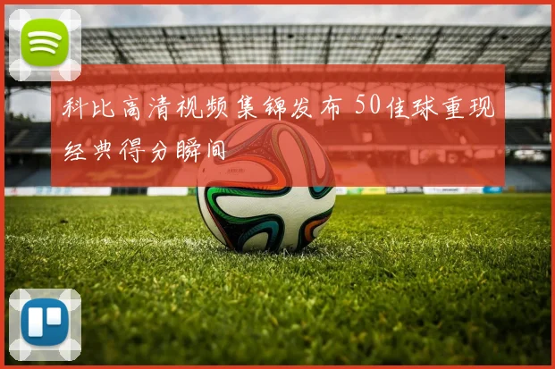 科比高清视频集锦发布 50佳球重现经典得分瞬间
